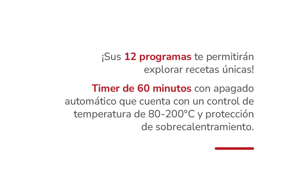 ¡Sus 12 programas te permitirán explorar recetas únicas! Timer de 60 minutos con apagado automático que cuenta con un control de temperatura de 80-200°C y protección de sobrecalentramiento.